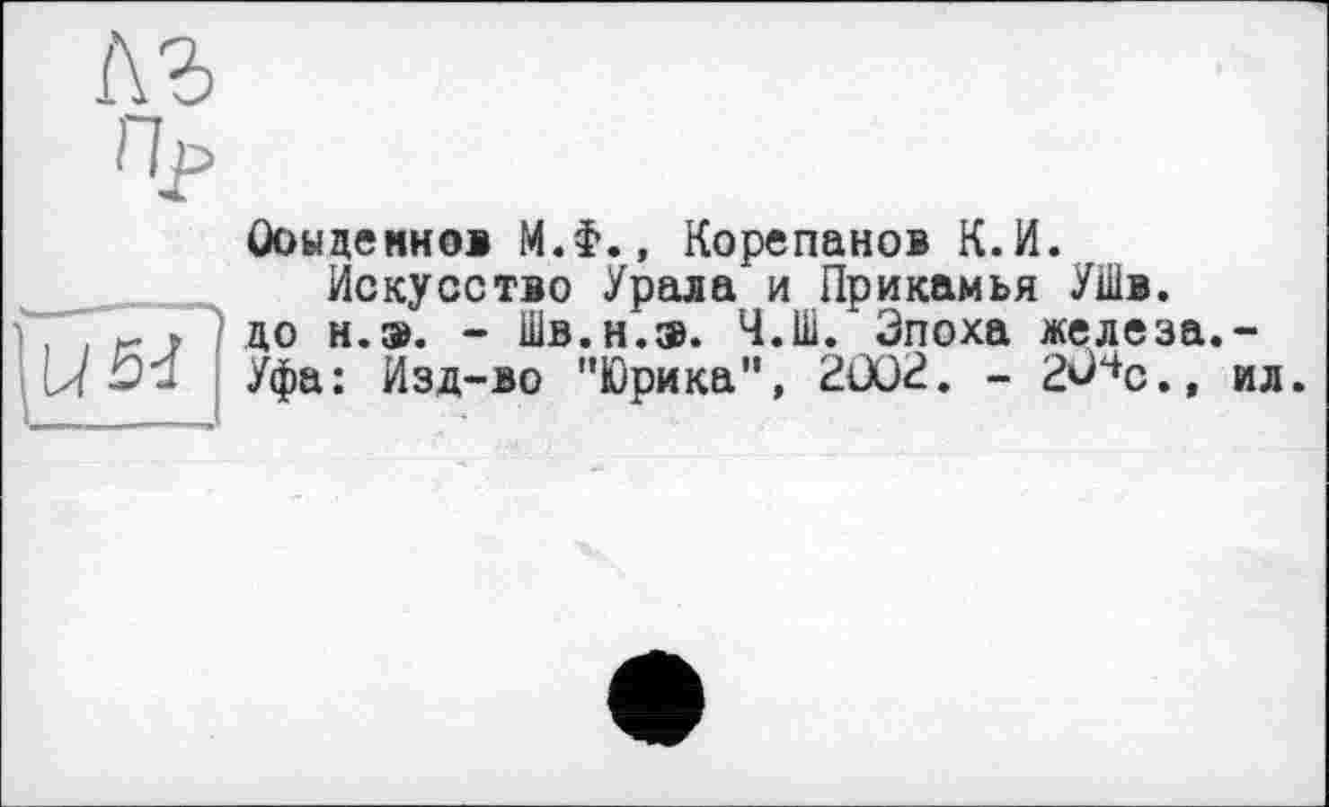 ﻿л з
Ооыденнов М.Ф., Корепанов К.И.
Искусство Урала и Прикамья УШв.
до н.э. - Шв.н.э. 4.111. Эпоха железа.-
Уфа: Изд-во "Юрика", 2ÛÜ2. - 2^чс., ил.